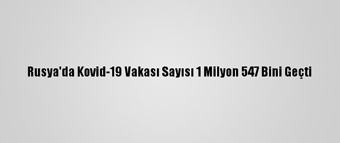 Rusya'da Kovid-19 Vakası Sayısı 1 Milyon 547 Bini Geçti