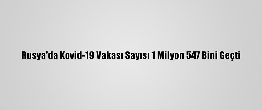Rusya'da Kovid-19 Vakası Sayısı 1 Milyon 547 Bini Geçti