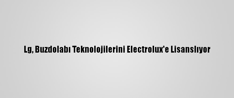 Lg, Buzdolabı Teknolojilerini Electrolux'e Lisanslıyor