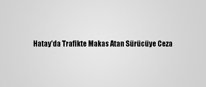 Hatay'da Trafikte Makas Atan Sürücüye Ceza