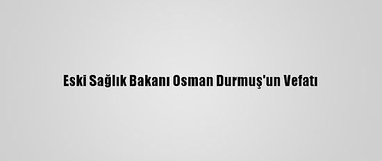 Eski Sağlık Bakanı Osman Durmuş'un Vefatı