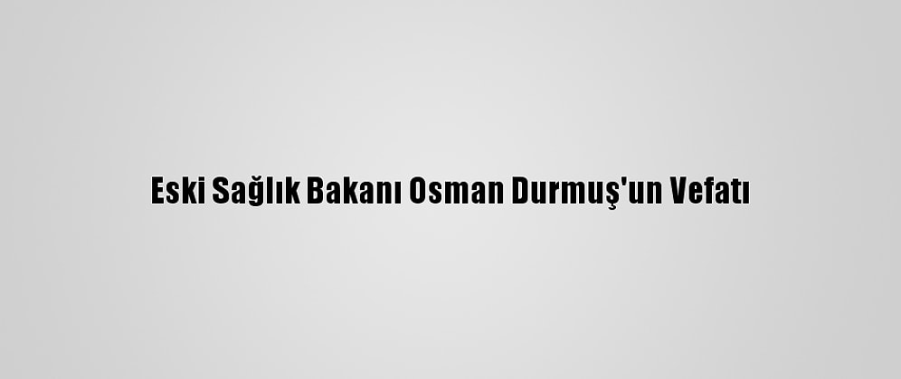 Eski Sağlık Bakanı Osman Durmuş'un Vefatı