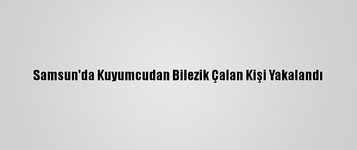 Samsun'da Kuyumcudan Bilezik Çalan Kişi Yakalandı