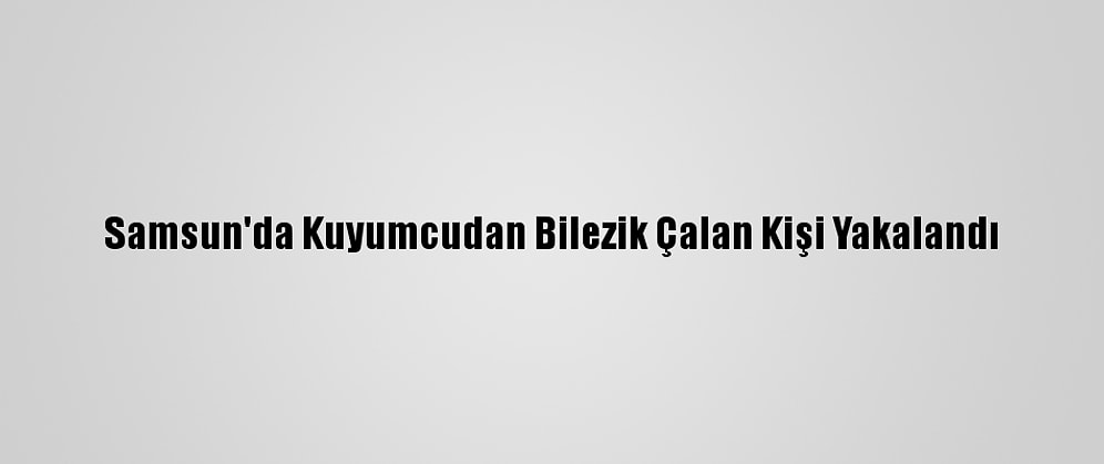 Samsun'da Kuyumcudan Bilezik Çalan Kişi Yakalandı