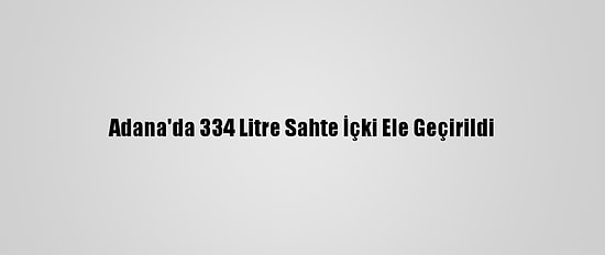 Adana'da 334 Litre Sahte İçki Ele Geçirildi