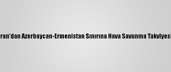 İran'dan Azerbaycan-Ermenistan Sınırına Hava Savunma Takviyesi