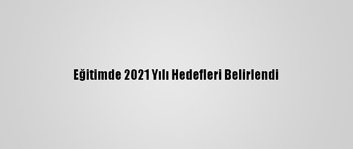 Eğitimde 2021 Yılı Hedefleri Belirlendi