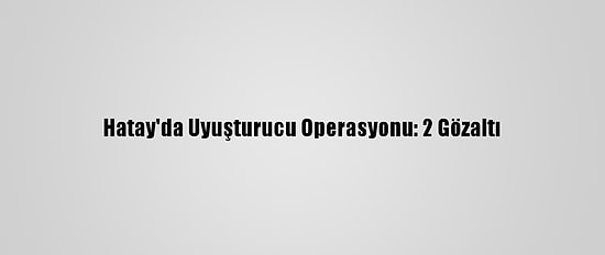Hatay'da Uyuşturucu Operasyonu: 2 Gözaltı