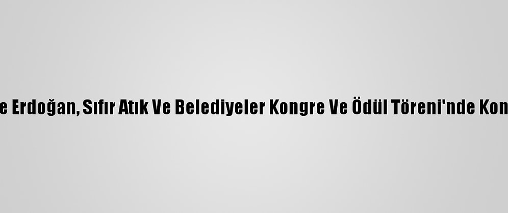 Emine Erdoğan, Sıfır Atık Ve Belediyeler Kongre Ve Ödül Töreni'nde Konuştu: