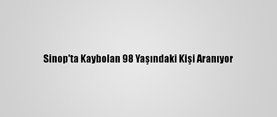 Sinop'ta Kaybolan 98 Yaşındaki Kişi Aranıyor