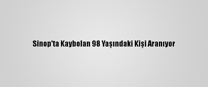 Sinop'ta Kaybolan 98 Yaşındaki Kişi Aranıyor