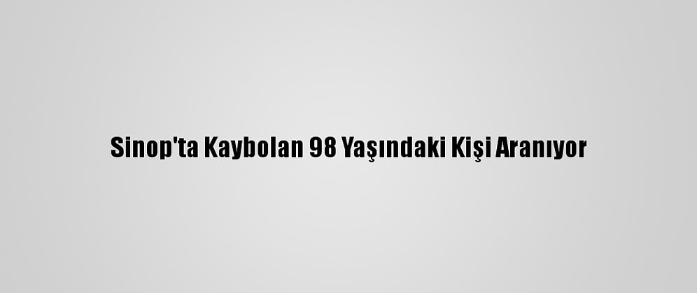Sinop'ta Kaybolan 98 Yaşındaki Kişi Aranıyor