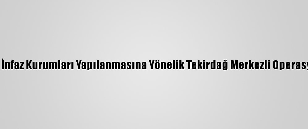Fetö'nün Ceza İnfaz Kurumları Yapılanmasına Yönelik Tekirdağ Merkezli Operasyon: 22 Gözaltı