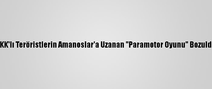 PKK'lı Teröristlerin Amanoslar'a Uzanan "Paramotor Oyunu" Bozuldu