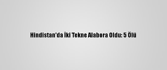 Hindistan'da İki Tekne Alabora Oldu: 5 Ölü