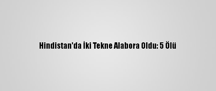 Hindistan'da İki Tekne Alabora Oldu: 5 Ölü