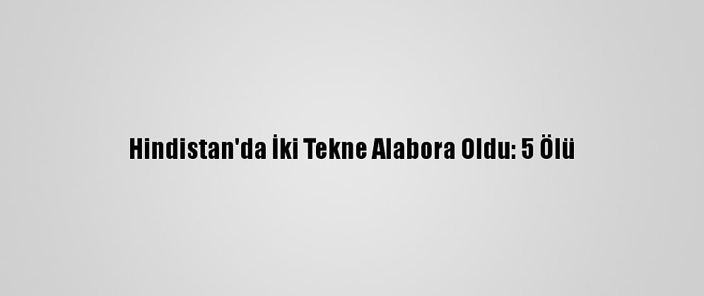 Hindistan'da İki Tekne Alabora Oldu: 5 Ölü
