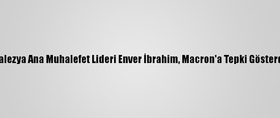 Malezya Ana Muhalefet Lideri Enver İbrahim, Macron'a Tepki Gösterdi: