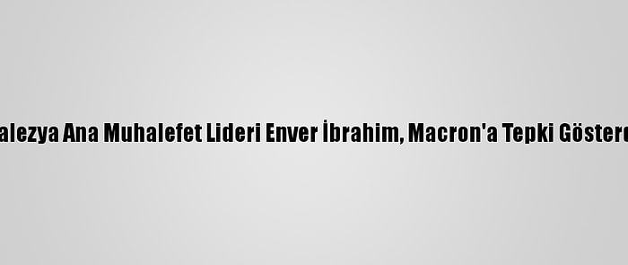 Malezya Ana Muhalefet Lideri Enver İbrahim, Macron'a Tepki Gösterdi: