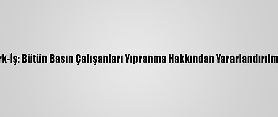 Türk-İş: Bütün Basın Çalışanları Yıpranma Hakkından Yararlandırılmalı