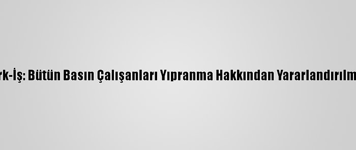 Türk-İş: Bütün Basın Çalışanları Yıpranma Hakkından Yararlandırılmalı