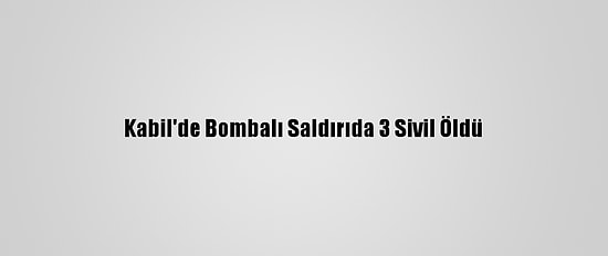 Kabil'de Bombalı Saldırıda 3 Sivil Öldü