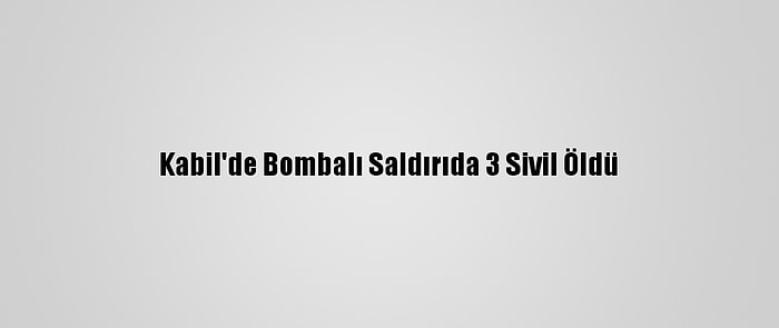 Kabil'de Bombalı Saldırıda 3 Sivil Öldü