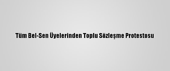 Tüm Bel-Sen Üyelerinden Toplu Sözleşme Protestosu