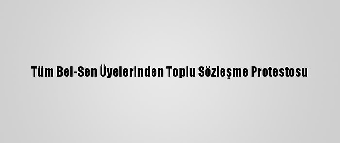 Tüm Bel-Sen Üyelerinden Toplu Sözleşme Protestosu