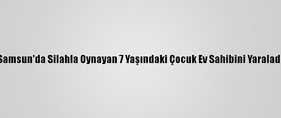 Samsun'da Silahla Oynayan 7 Yaşındaki Çocuk Ev Sahibini Yaraladı