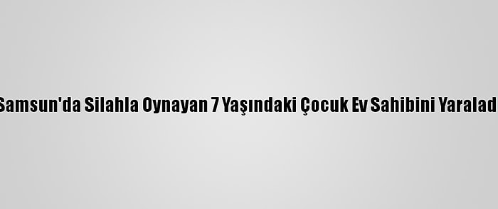 Samsun'da Silahla Oynayan 7 Yaşındaki Çocuk Ev Sahibini Yaraladı