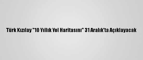 Türk Kızılay "10 Yıllık Yol Haritasını" 31 Aralık'ta Açıklayacak
