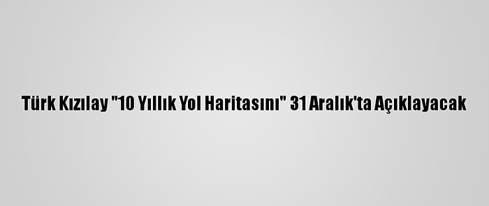 Türk Kızılay "10 Yıllık Yol Haritasını" 31 Aralık'ta Açıklayacak