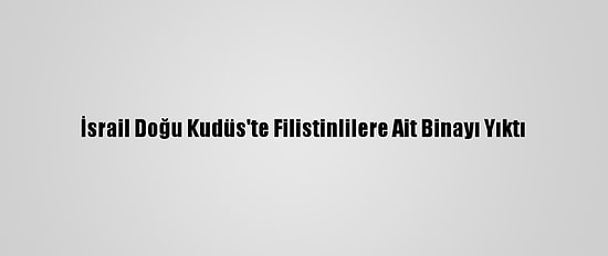 İsrail Doğu Kudüs'te Filistinlilere Ait Binayı Yıktı