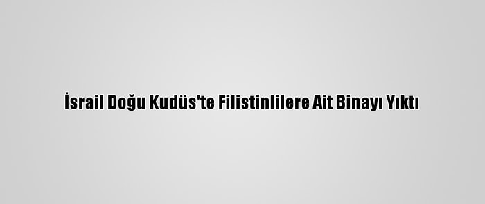 İsrail Doğu Kudüs'te Filistinlilere Ait Binayı Yıktı