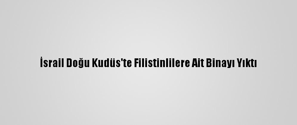 İsrail Doğu Kudüs'te Filistinlilere Ait Binayı Yıktı