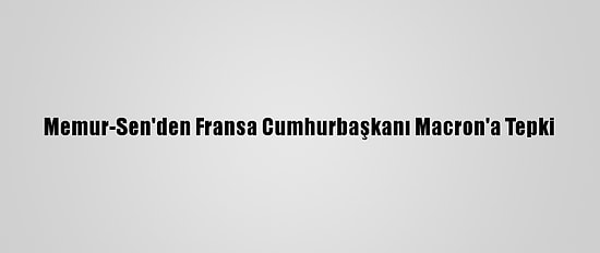 Memur-Sen'den Fransa Cumhurbaşkanı Macron'a Tepki