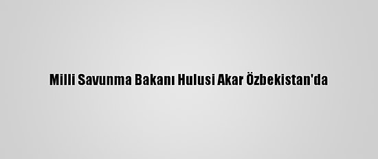 Milli Savunma Bakanı Hulusi Akar Özbekistan'da