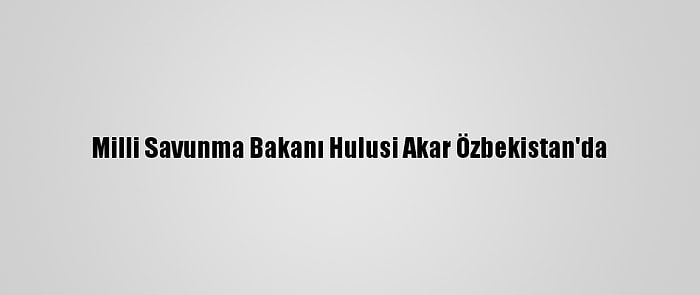 Milli Savunma Bakanı Hulusi Akar Özbekistan'da