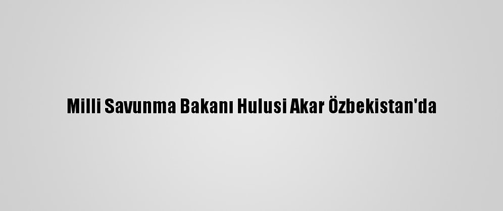 Milli Savunma Bakanı Hulusi Akar Özbekistan'da