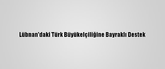 Lübnan'daki Türk Büyükelçiliğine Bayraklı Destek