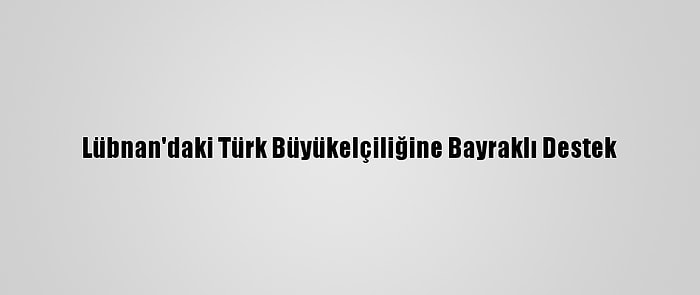 Lübnan'daki Türk Büyükelçiliğine Bayraklı Destek