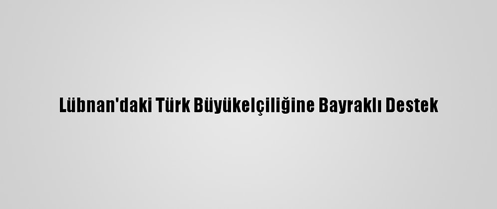 Lübnan'daki Türk Büyükelçiliğine Bayraklı Destek
