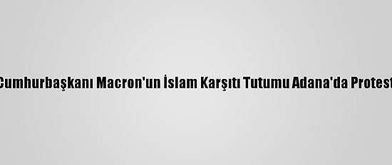 Fransa Cumhurbaşkanı Macron'un İslam Karşıtı Tutumu Adana'da Protesto Edildi