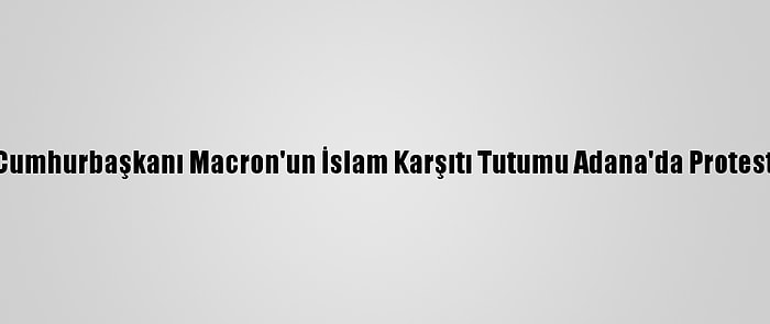 Fransa Cumhurbaşkanı Macron'un İslam Karşıtı Tutumu Adana'da Protesto Edildi