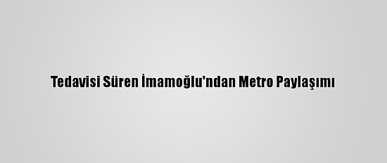 Tedavisi Süren İmamoğlu'ndan Metro Paylaşımı