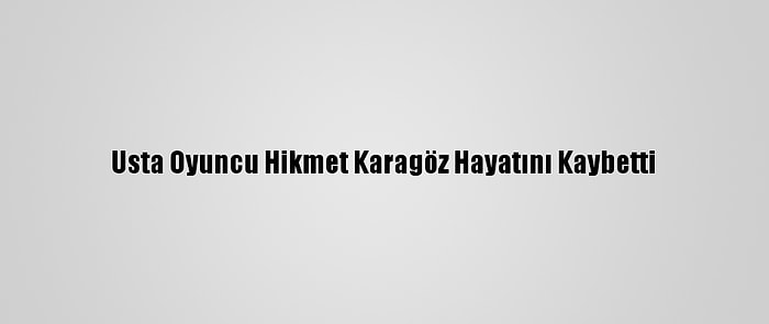 Usta Oyuncu Hikmet Karagöz Hayatını Kaybetti