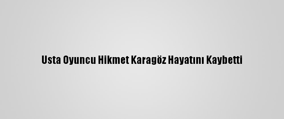 Usta Oyuncu Hikmet Karagöz Hayatını Kaybetti