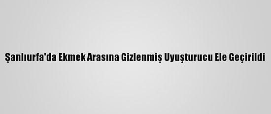 Şanlıurfa'da Ekmek Arasına Gizlenmiş Uyuşturucu Ele Geçirildi