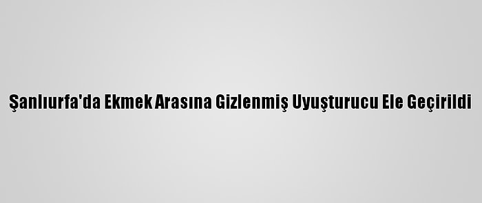 Şanlıurfa'da Ekmek Arasına Gizlenmiş Uyuşturucu Ele Geçirildi